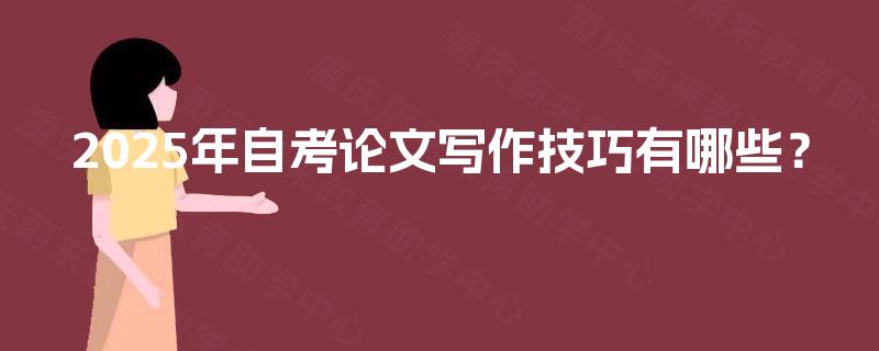 2025年自考论文写作技巧有哪些? 2025年自考论文写作技巧有哪些?