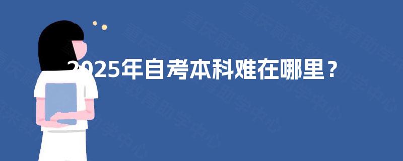 2025年自考本科难在哪里? 2025年自考本科难在哪里?