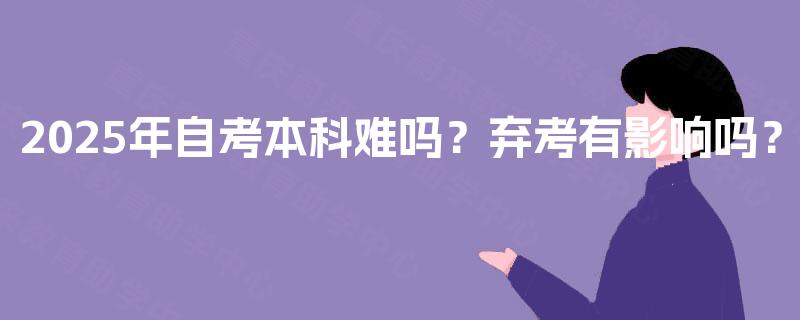 2025年自考本科难吗?弃考有影响吗? 2025年自考本科难吗?弃考有影响吗?