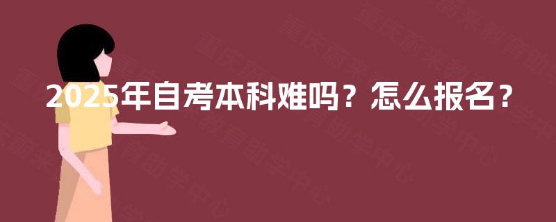 2025年自考本科难吗？怎么报名？