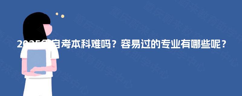2025年自考本科难吗？容易过的专业有哪些呢？