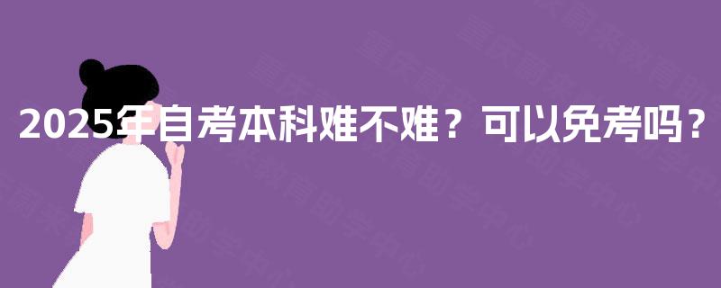 2025年自考本科难不难？可以免考吗？