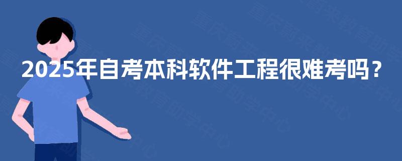 2025年自考本科软件工程很难考吗? 2025年自考本科软件工程很难考吗?