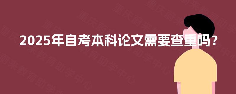 2025年自考本科论文需要查重吗？