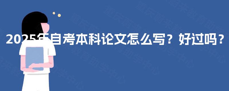 2025年自考本科论文怎么写?好过吗? 2025年自考本科论文怎么写?好过吗?