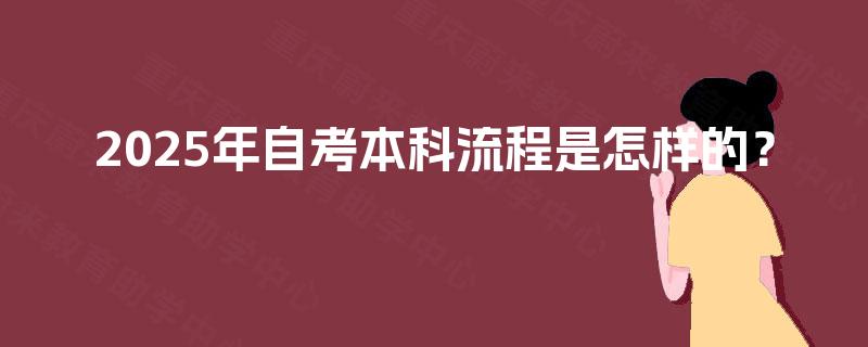 2025年自考本科流程是怎样的? 2025年自考本科流程是怎样的?