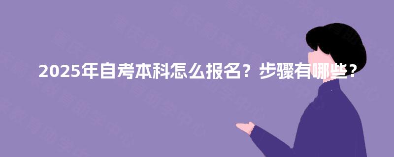 2025年自考本科怎么报名?步骤有哪些? 2025年自考本科怎么报名?步骤有哪些?