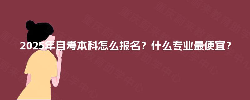 2025年自考本科怎么报名？什么专业最便宜？