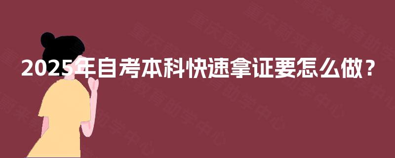 2025年自考本科快速拿证要怎么做? 2025年自考本科快速拿证要怎么做?