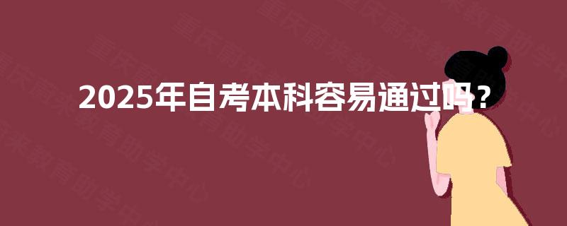 2025年自考本科容易通过吗? 2025年自考本科容易通过吗?