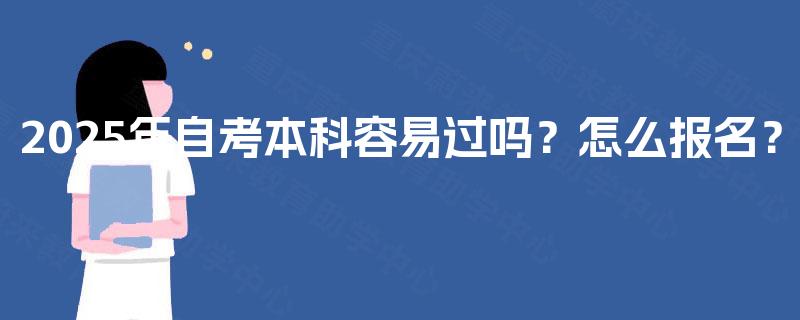 2025年自考本科容易过吗?怎么报名? 2025年自考本科容易过吗?怎么报名?
