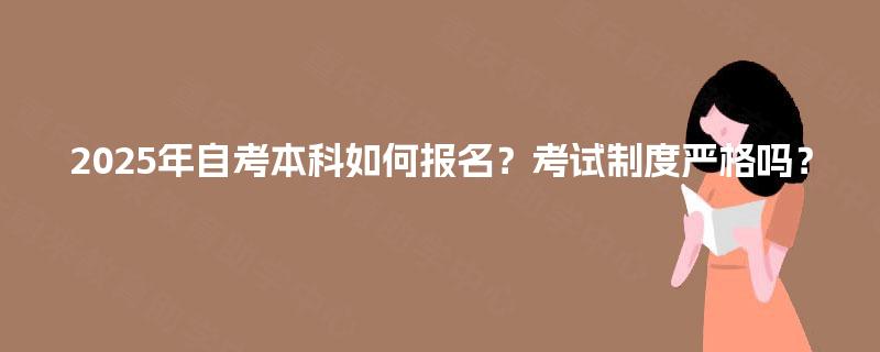 2025年自考本科如何报名?考试制度严格吗? 2025年自考本科如何报名?考试制度严格吗?