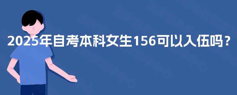 2025年自考本科女生156可以入伍吗? 2025年自考本科女生156可以入伍吗?