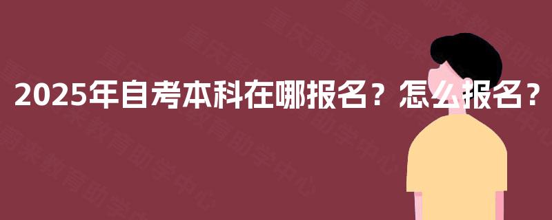 2025年自考本科在哪报名?怎么报名? 2025年自考本科在哪报名?怎么报名?