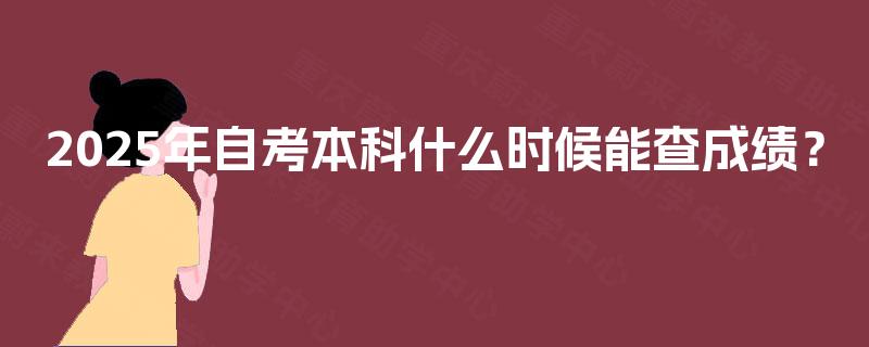 2025年自考本科什么时候能查成绩? 2025年自考本科什么时候能查成绩?