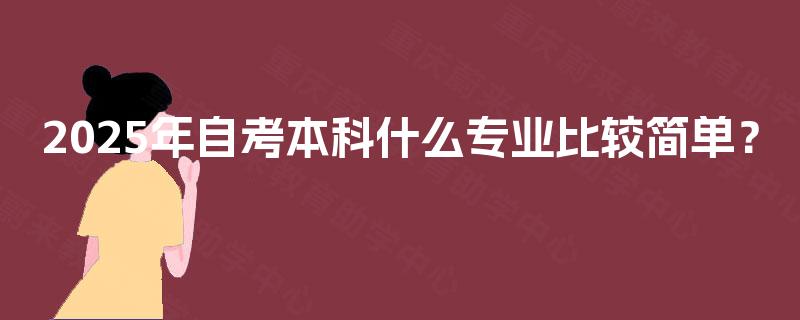 2025年自考本科什么专业比较简单? 2025年自考本科什么专业比较简单?