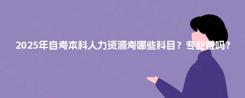 2025年自考本科人力资源考哪些科目？专业难吗？