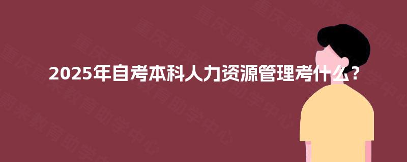 2025年自考本科人力资源管理考什么？