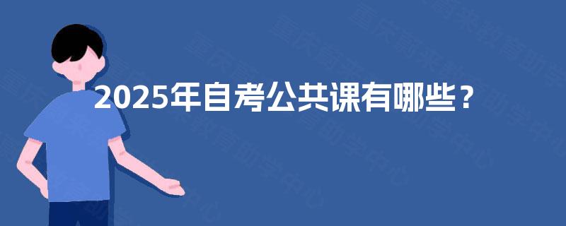 2025年自考公共课有哪些? 2025年自考公共课有哪些?