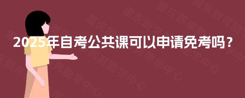 2025年自考公共课可以申请免考吗? 2025年自考公共课可以申请免考吗?