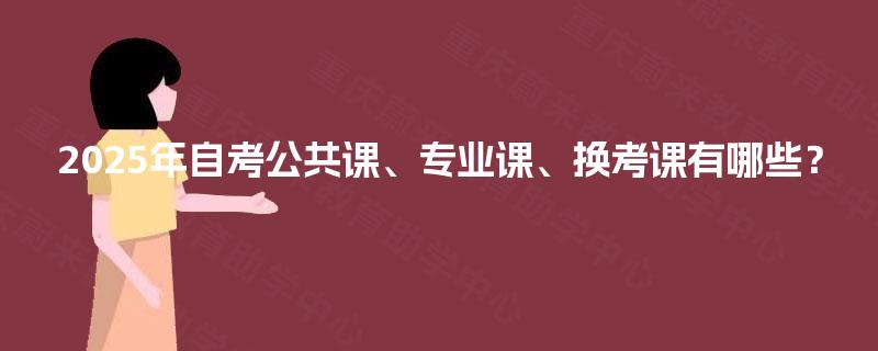 2025年自考公共课、专业课、换考课有哪些？