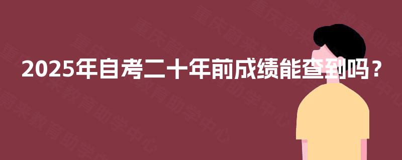 2025年自考二十年前成绩能查到吗? 2025年自考二十年前成绩能查到吗?