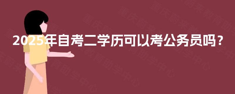 2025年自考二学历可以考公务员吗? 2025年自考二学历可以考公务员吗?