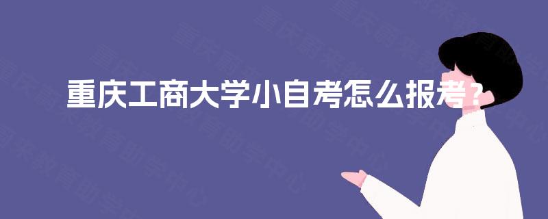 重庆工商大学小自考怎么报考？