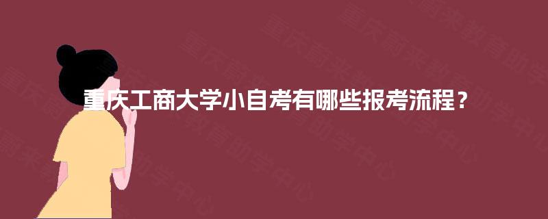 重庆工商大学小自考有哪些报考流程？