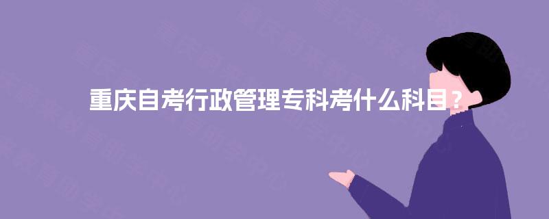 重庆自考行政管理专科考什么科目？