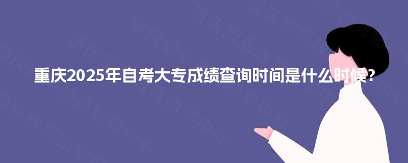 重庆2025年自考大专成绩查询时间是什么时候? 重庆2025年自考大专成绩查询时间是什么时候?