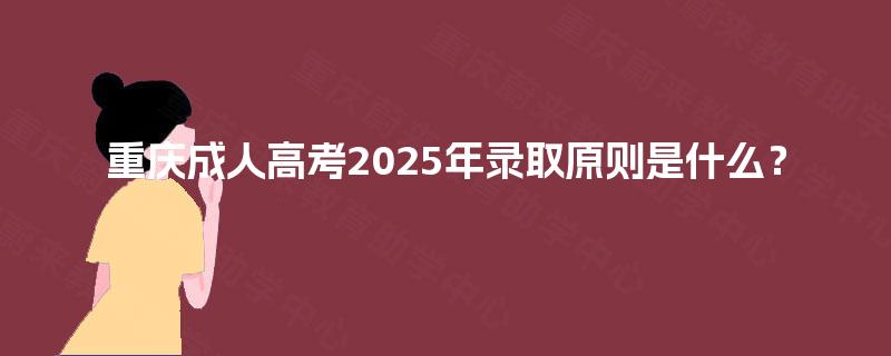 重庆成人高考2025年录取原则是什么? 重庆成人高考2025年录取原则是什么?