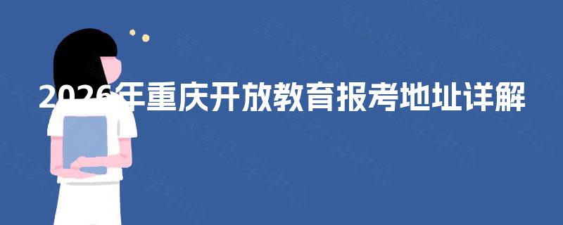 2026年重庆开放教育报考地址详解 2026年重庆开放教育报考地址详解