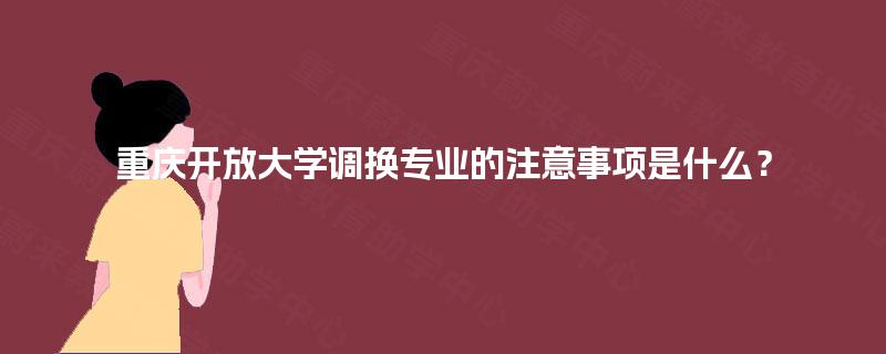 重庆开放大学调换专业的注意事项是什么? 重庆开放大学调换专业的注意事项是什么?