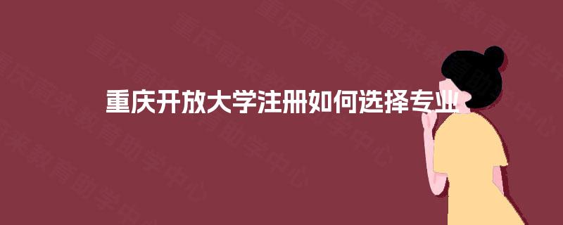重庆开放大学注册如何选择专业 重庆开放大学注册如何选择专业
