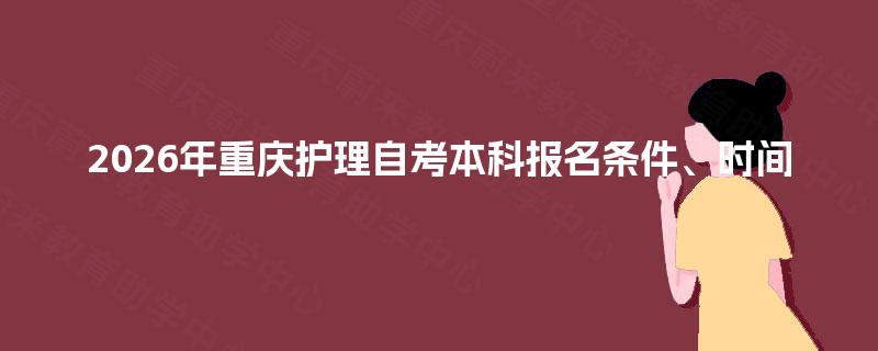 2026年重庆护理自考本科报名条件、时间 2026年重庆护理自考本科报名条件、时间