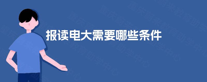 报读电大需要哪些条件 报读电大需要哪些条件