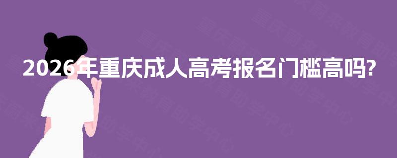 2026年重庆成人高考报名门槛高吗? 2026年重庆成人高考报名门槛高吗?