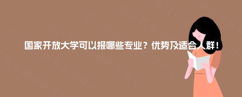 国家开放大学可以报哪些专业?优势及适合人群! 国家开放大学可以报哪些专业?优势及适合人群!