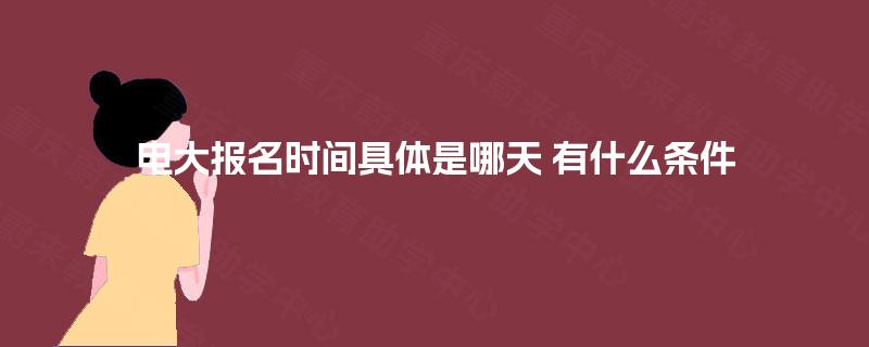 电大报名时间具体是哪天 有什么条件 电大报名时间具体是哪天 有什么条件