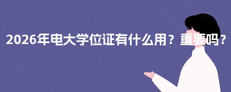 2026年电大学位证有什么用?重要吗? 2026年电大学位证有什么用?重要吗?