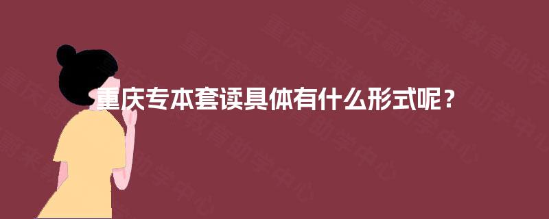 重庆专本套读具体有什么形式呢? 重庆专本套读具体有什么形式呢?