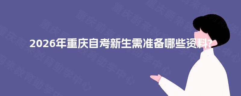 2026年重庆自考新生需准备哪些资料?