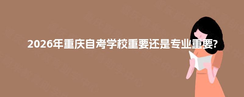 2026年重庆自考学校重要还是专业重要?