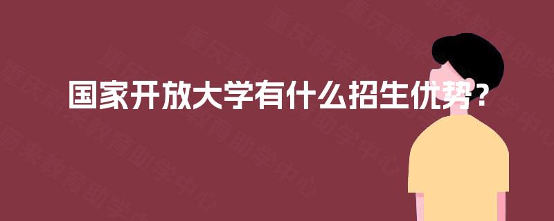 国家开放大学有什么招生优势? 国家开放大学有什么招生优势?