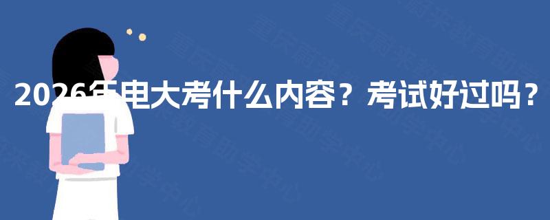 2026年电大考什么内容？考试好过吗？