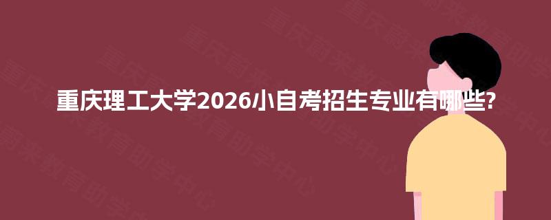 重庆理工大学2026小自考招生专业有哪些?