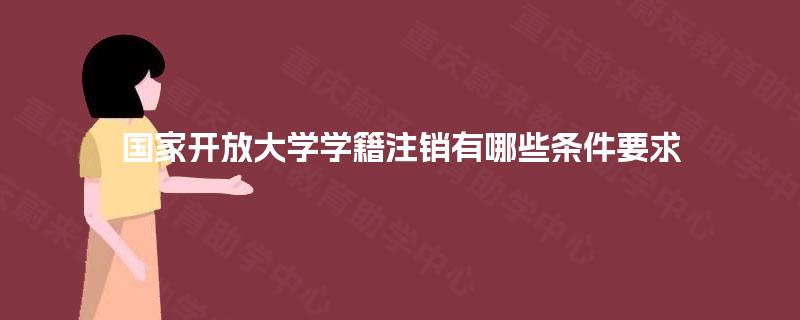 国家开放大学学籍注销有哪些条件要求 国家开放大学学籍注销有哪些条件要求