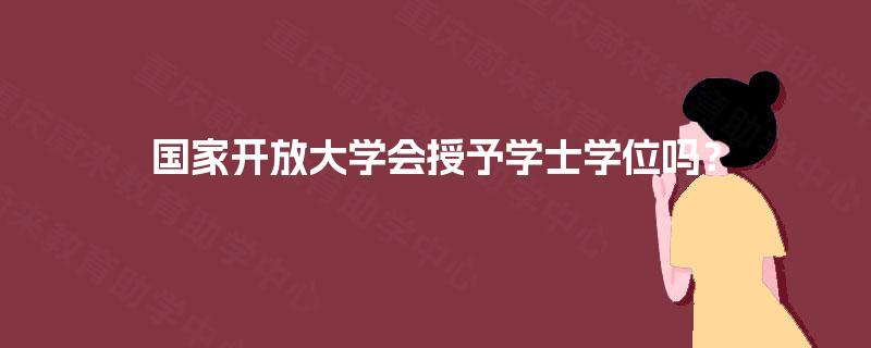 国家开放大学会授予学士学位吗? 国家开放大学会授予学士学位吗?