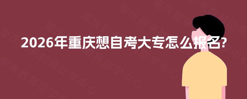 2026年重庆想自考大专怎么报名?
